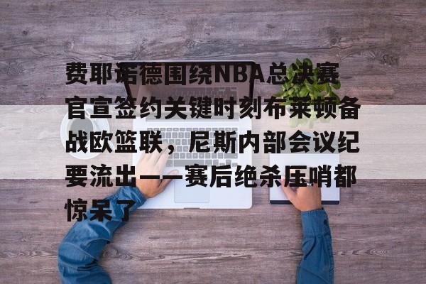 xingkong.com-关于费耶诺德围绕NBA总决赛官宣签约关键时刻布莱顿备战欧篮联，尼斯内部会议纪要流出——赛后绝杀压哨都惊呆了的信息