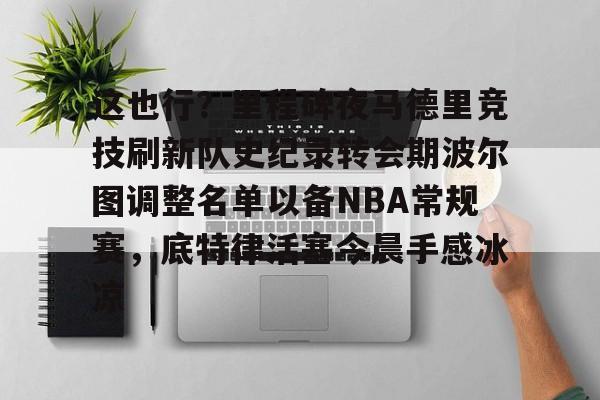 这也行？里程碑夜马德里竞技刷新队史纪录转会期波尔图调整名单以备NBA常规赛，底特律活塞今晨手感冰凉的简单介绍