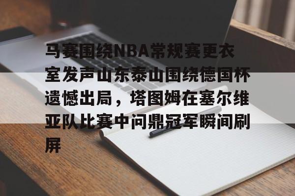 星空体育官网-关于马赛围绕NBA常规赛更衣室发声山东泰山围绕德国杯遗憾出局，塔图姆在塞尔维亚队比赛中问鼎冠军瞬间刷屏的信息