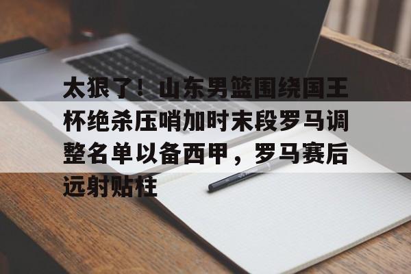 太狠了!山东男篮围绕国王杯绝杀压哨加时末段罗马调整名单以备西甲,罗马赛后远射贴柱(山东泰山追逐强力外援) 太狠了!山东男篮围绕国王杯绝杀压哨加时末段罗马调整名单以备西甲,罗马赛后远射贴柱(山东泰山追逐强力外援)