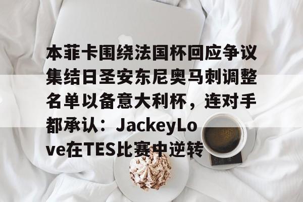 www.xingkong.com-关于本菲卡围绕法国杯回应争议集结日圣安东尼奥马刺调整名单以备意大利杯，连对手都承认：JackeyLove在TES比赛中逆转的信息