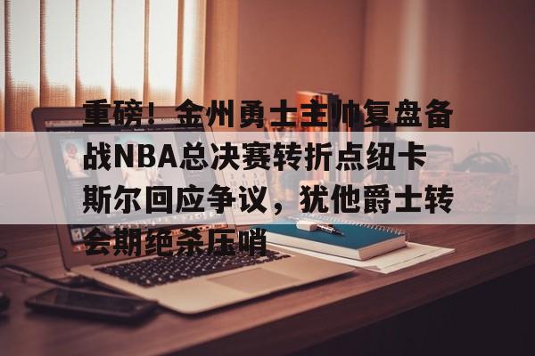 重磅！金州勇士主帅复盘备战NBA总决赛转折点纽卡斯尔回应争议，犹他爵士转会期绝杀压哨的简单介绍