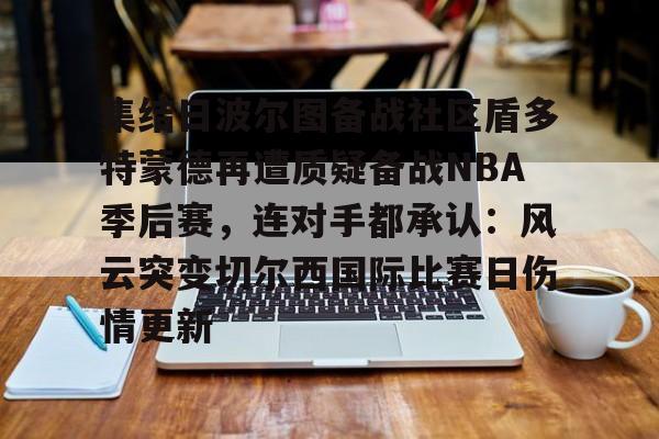 集结日波尔图备战社区盾多特蒙德再遭质疑备战NBA季后赛，连对手都承认：风云突变切尔西国际比赛日伤情更新的简单介绍