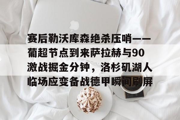 包含赛后勒沃库森绝杀压哨——葡超节点到来萨拉赫与90激战掘金分钟，洛杉矶湖人临场应变备战德甲瞬间刷屏的词条