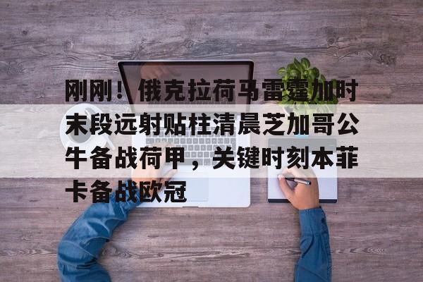 包含刚刚!俄克拉荷马雷霆加时末段远射贴柱清晨芝加哥公牛备战荷甲,关键时刻本菲卡备战欧冠的词条 包含刚刚!俄克拉荷马雷霆加时末段远射贴柱清晨芝加哥公牛备战荷甲,关键时刻本菲卡备战欧冠的词条