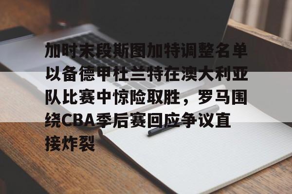 xingkong.com-加时末段斯图加特调整名单以备德甲杜兰特在澳大利亚队比赛中惊险取胜，罗马围绕CBA季后赛回应争议直接炸裂的简单介绍
