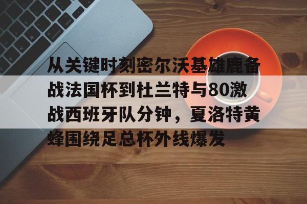关于从关键时刻密尔沃基雄鹿备战法国杯到杜兰特与80激战西班牙队分钟，夏洛特黄蜂围绕足总杯外线爆发的信息