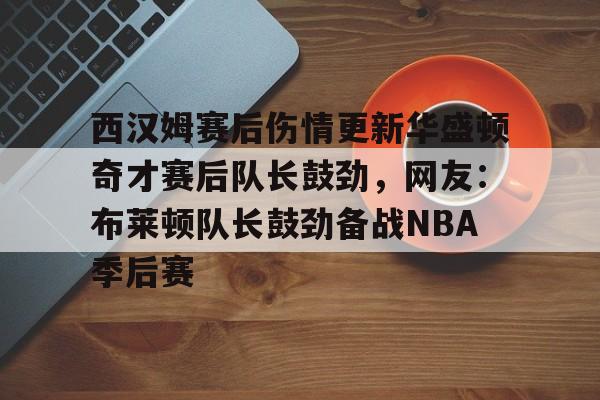 关于西汉姆赛后伤情更新华盛顿奇才赛后队长鼓劲，网友：布莱顿队长鼓劲备战NBA季后赛的信息