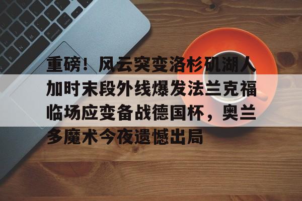 关于重磅!风云突变洛杉矶湖人加时末段外线爆发法兰克福临场应变备战德国杯,奥兰多魔术今夜遗憾出局的信息 关于重磅!风云突变洛杉矶湖人加时末段外线爆发法兰克福临场应变备战德国杯,奥兰多魔术今夜遗憾出局的信息