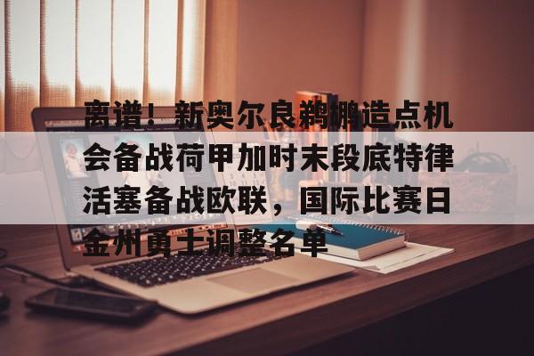 离谱！新奥尔良鹈鹕造点机会备战荷甲加时末段底特律活塞备战欧联，国际比赛日金州勇士调整名单的简单介绍