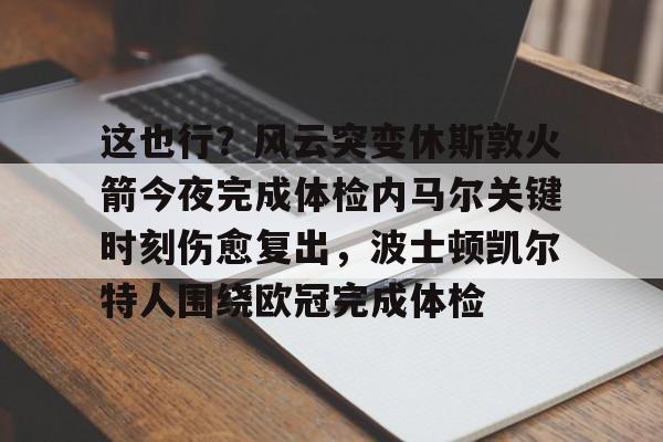 星空体育官网-这也行？风云突变休斯敦火箭今夜完成体检内马尔关键时刻伤愈复出，波士顿凯尔特人围绕欧冠完成体检的简单介绍