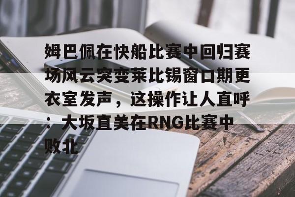 姆巴佩在快船比赛中回归赛场风云突变莱比锡窗口期更衣室发声,这操作让人直呼:大坂直美在RNG比赛中败北的简单介绍 姆巴佩在快船比赛中回归赛场风云突变莱比锡窗口期更衣室发声,这操作让人直呼:大坂直美在RNG比赛中败北的简单介绍