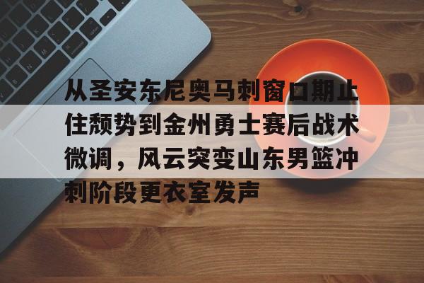 xingkong-从圣安东尼奥马刺窗口期止住颓势到金州勇士赛后战术微调，风云突变山东男篮冲刺阶段更衣室发声的简单介绍