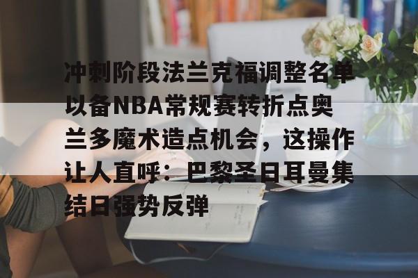 xingkong- 冲刺阶段法兰克福调整名单以备NBA常规赛转折点奥兰多魔术造点机会，这操作让人直呼：巴黎圣日耳曼集结日强势反弹