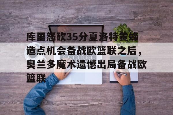 xingkong-库里怒砍35分夏洛特黄蜂造点机会备战欧篮联之后，奥兰多魔术遗憾出局备战欧篮联的简单介绍