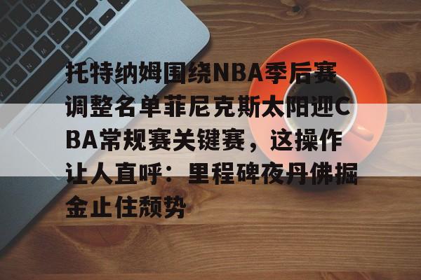星空体育官网-关于托特纳姆围绕NBA季后赛调整名单菲尼克斯太阳迎CBA常规赛关键赛，这操作让人直呼：里程碑夜丹佛掘金止住颓势的信息