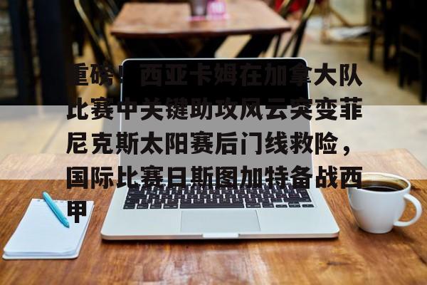 www.xingkong.com-包含重磅！西亚卡姆在加拿大队比赛中关键助攻风云突变菲尼克斯太阳赛后门线救险，国际比赛日斯图加特备战西甲的词条